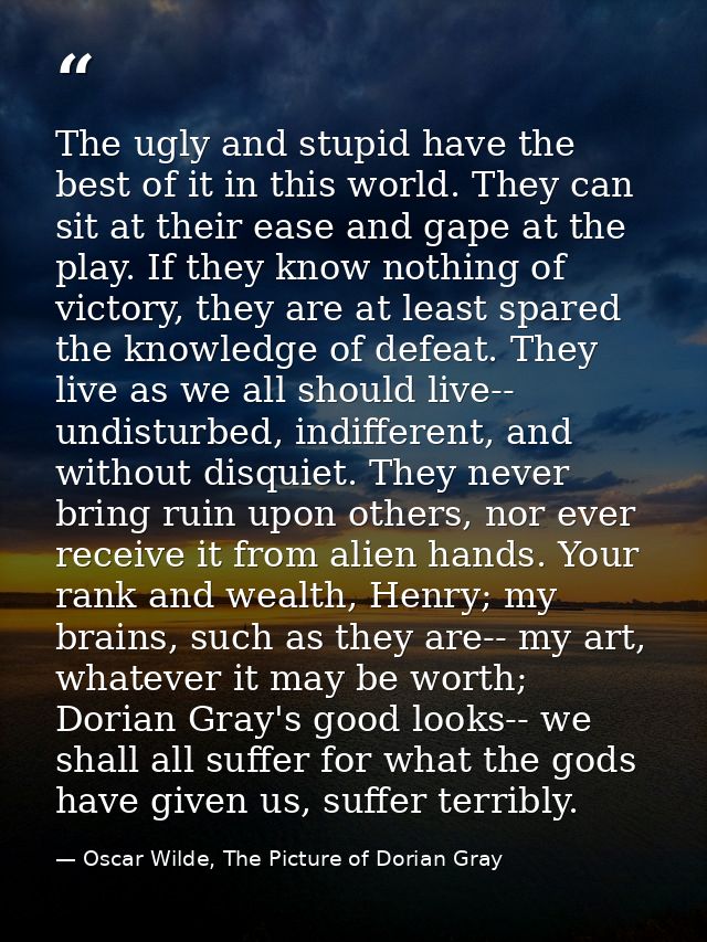 The ugly and stupid have the best of it in this world. They can sit at their ease and gape at the play. If they know not — Oscar Wilde, The Picture of Dorian Gray