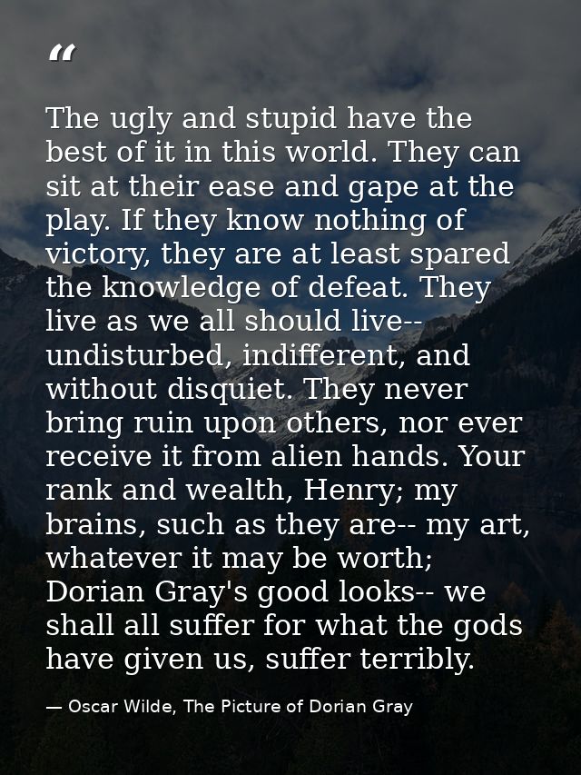 The ugly and stupid have the best of it in this world. They can sit at their ease and gape at the play. If they know not — Oscar Wilde, The Picture of Dorian Gray