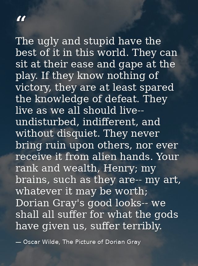 The ugly and stupid have the best of it in this world. They can sit at their ease and gape at the play. If they know not — Oscar Wilde, The Picture of Dorian Gray