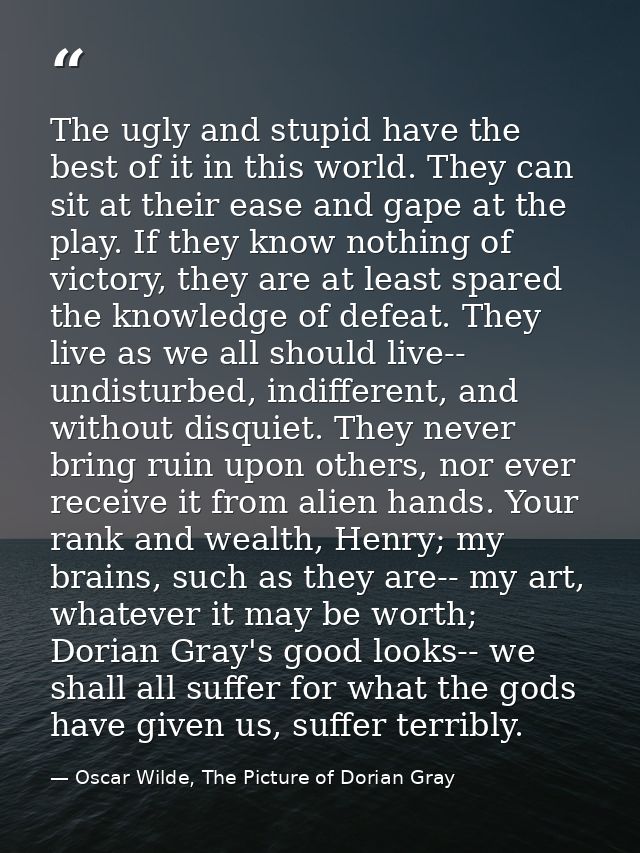 The ugly and stupid have the best of it in this world. They can sit at their ease and gape at the play. If they know not — Oscar Wilde, The Picture of Dorian Gray