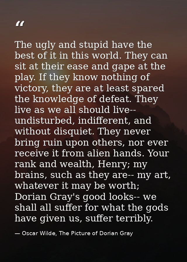 The ugly and stupid have the best of it in this world. They can sit at their ease and gape at the play. If they know not — Oscar Wilde, The Picture of Dorian Gray