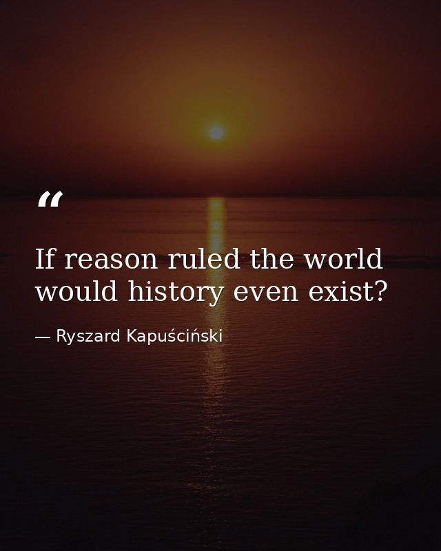 If reason ruled the world would history even exist? — Ryszard Kapuściński