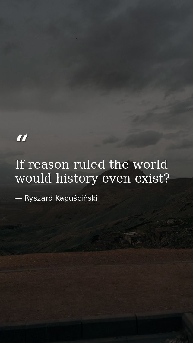 If reason ruled the world would history even exist? — Ryszard Kapuściński
