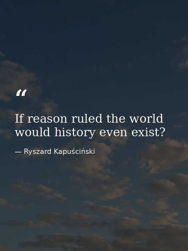 If reason ruled the world would history even exist? — Ryszard Kapuściński