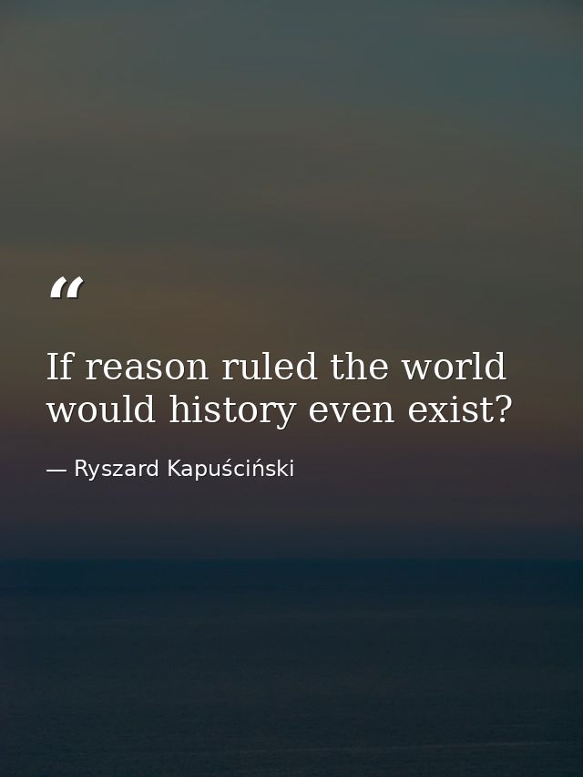 If reason ruled the world would history even exist? — Ryszard Kapuściński
