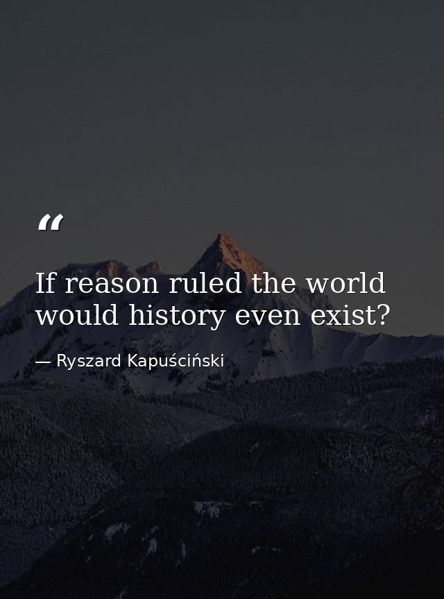 If reason ruled the world would history even exist? — Ryszard Kapuściński