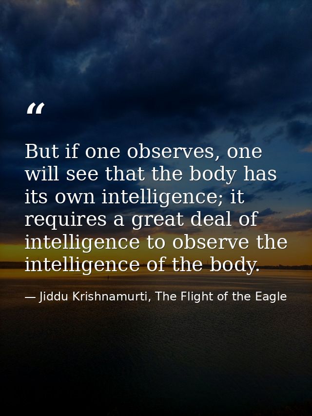 But if one observes, one will see that the body has its own intelligence; it requires a great deal of intelligence to ob — Jiddu Krishnamurti, The Flight of the Eagle
