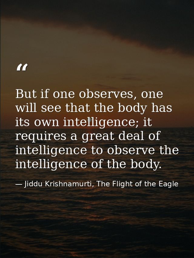 But if one observes, one will see that the body has its own intelligence; it requires a great deal of intelligence to ob — Jiddu Krishnamurti, The Flight of the Eagle