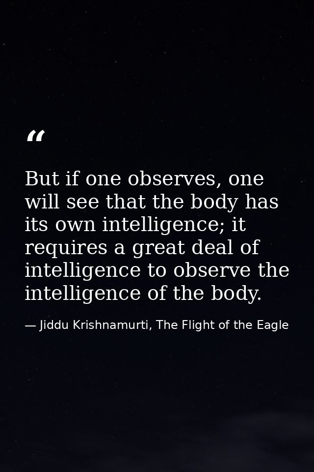 But if one observes, one will see that the body has its own intelligence; it requires a great deal of intelligence to ob — Jiddu Krishnamurti, The Flight of the Eagle