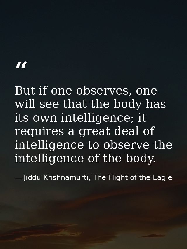 But if one observes, one will see that the body has its own intelligence; it requires a great deal of intelligence to ob — Jiddu Krishnamurti, The Flight of the Eagle