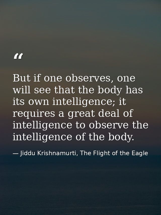 But if one observes, one will see that the body has its own intelligence; it requires a great deal of intelligence to ob — Jiddu Krishnamurti, The Flight of the Eagle