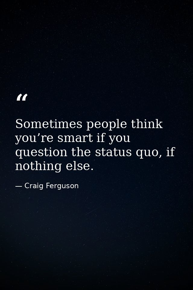 Sometimes people think you’re smart if you question the status quo, if nothing else. — Craig Ferguson