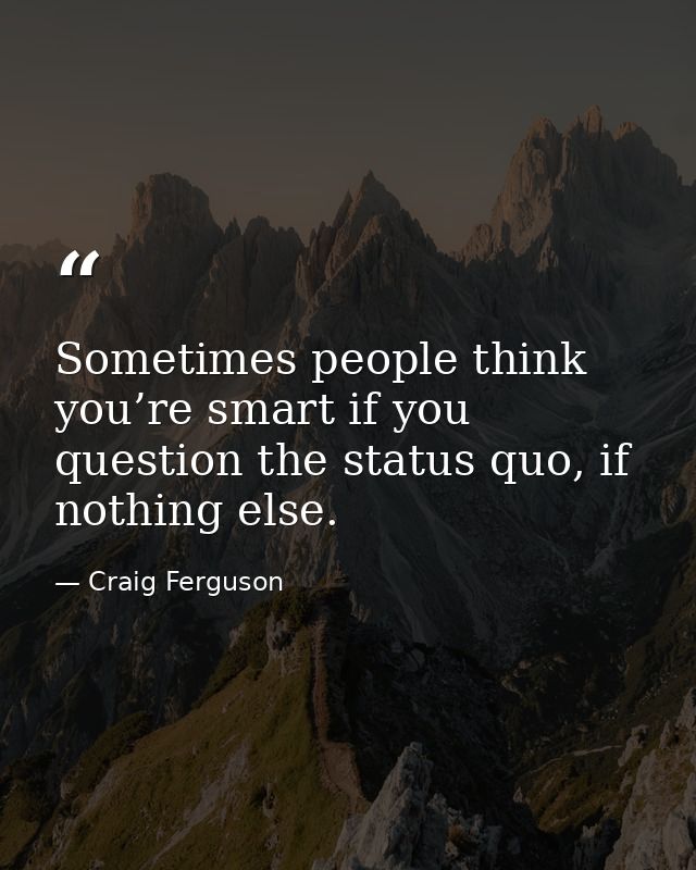 Sometimes people think you’re smart if you question the status quo, if nothing else. — Craig Ferguson