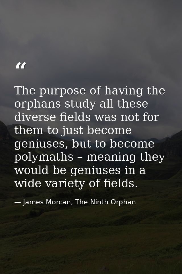 The purpose of having the orphans study all these diverse fields was not for them to just become geniuses, but to become — James Morcan, The Ninth Orphan