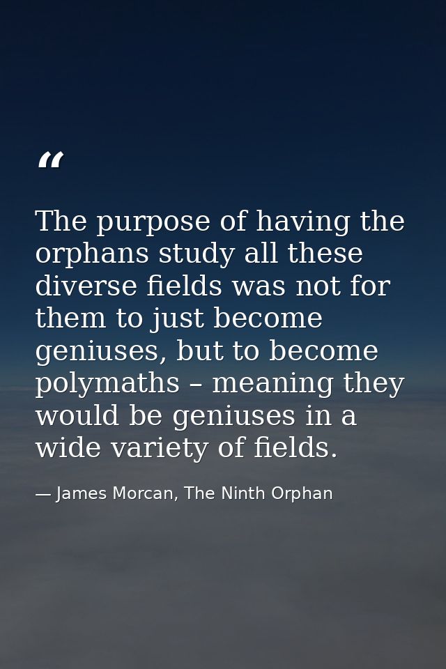 The purpose of having the orphans study all these diverse fields was not for them to just become geniuses, but to become — James Morcan, The Ninth Orphan