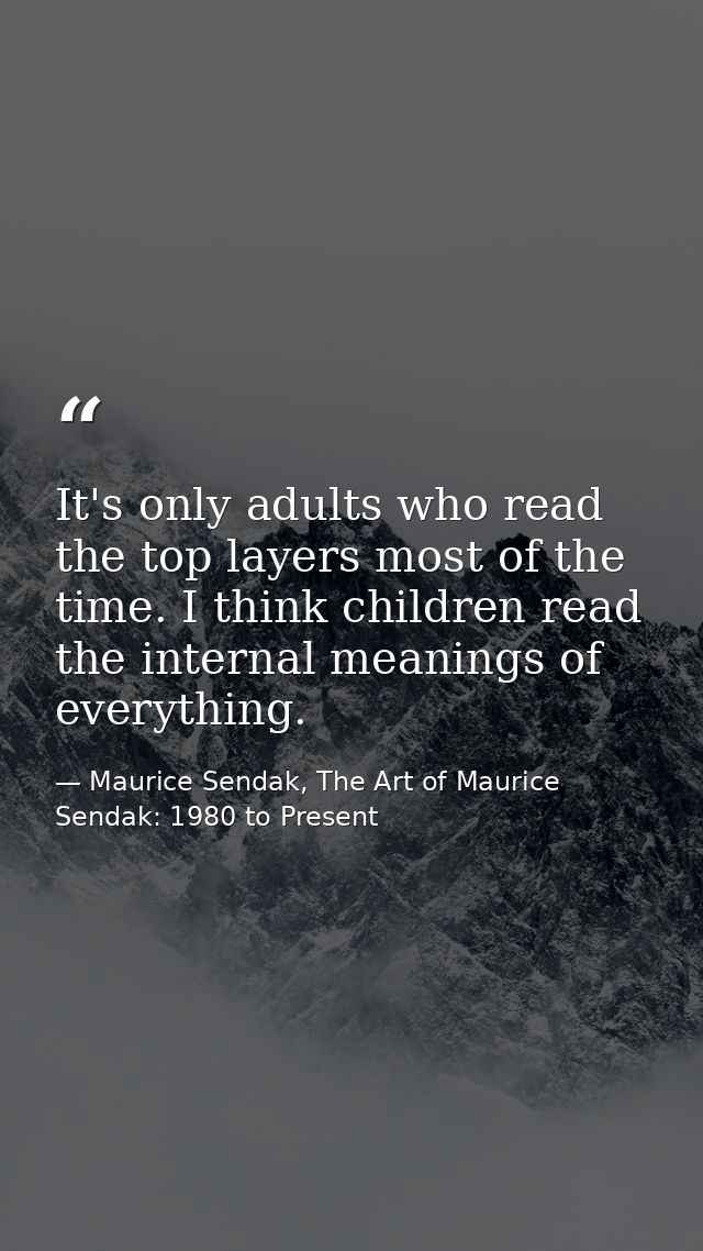 It's only adults who read the top layers most of the time. I think children read the internal meanings of everything. — Maurice Sendak, The Art of Maurice Sendak: 1980 to Present
