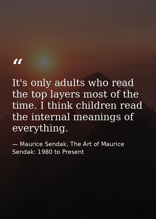 It's only adults who read the top layers most of the time. I think children read the internal meanings of everything. — Maurice Sendak, The Art of Maurice Sendak: 1980 to Present