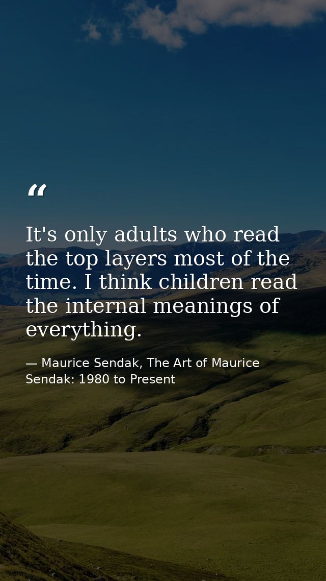 It's only adults who read the top layers most of the time. I think children read the internal meanings of everything. — Maurice Sendak, The Art of Maurice Sendak: 1980 to Present