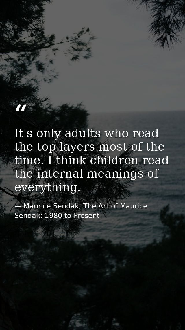 It's only adults who read the top layers most of the time. I think children read the internal meanings of everything. — Maurice Sendak, The Art of Maurice Sendak: 1980 to Present