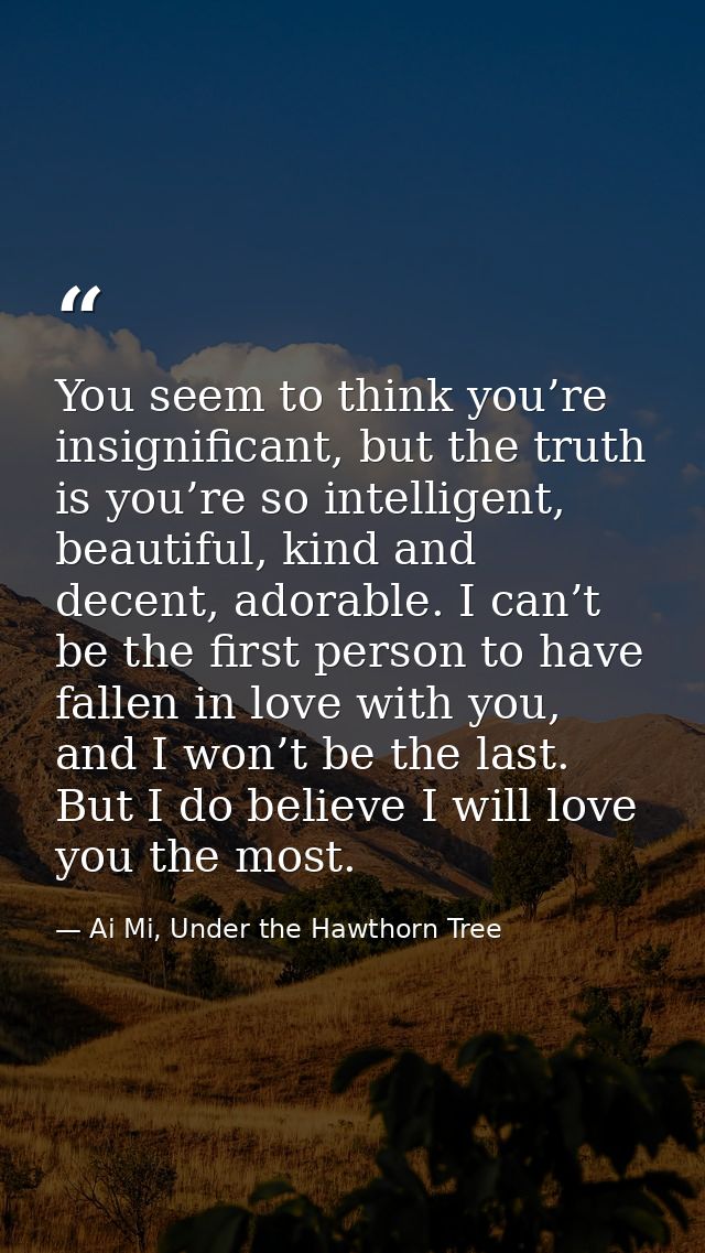 You seem to think you’re insignificant, but the truth is you’re so intelligent, beautiful, kind and decent, adorable. I  — Ai Mi, Under the Hawthorn Tree