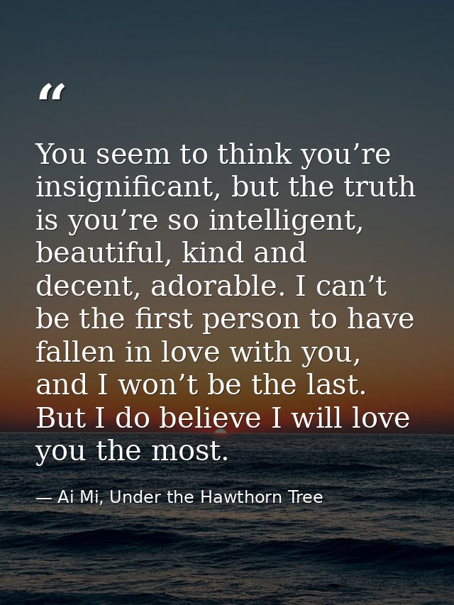 You seem to think you’re insignificant, but the truth is you’re so intelligent, beautiful, kind and decent, adorable. I  — Ai Mi, Under the Hawthorn Tree