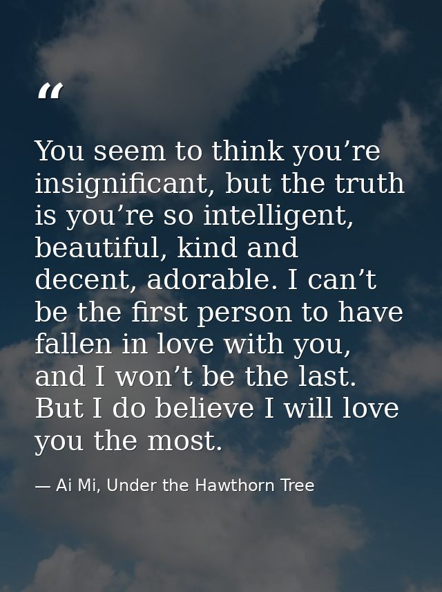 You seem to think you’re insignificant, but the truth is you’re so intelligent, beautiful, kind and decent, adorable. I  — Ai Mi, Under the Hawthorn Tree
