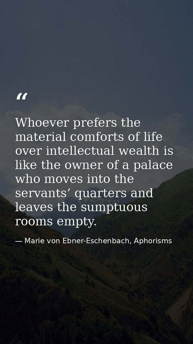 Whoever prefers the material comforts of life over intellectual wealth is like the owner of a palace who moves into the  — Marie von Ebner-Eschenbach, Aphorisms
