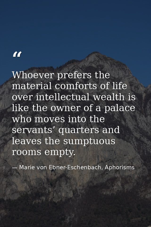 Whoever prefers the material comforts of life over intellectual wealth is like the owner of a palace who moves into the  — Marie von Ebner-Eschenbach, Aphorisms