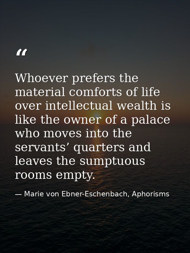 Whoever prefers the material comforts of life over intellectual wealth is like the owner of a palace who moves into the  — Marie von Ebner-Eschenbach, Aphorisms
