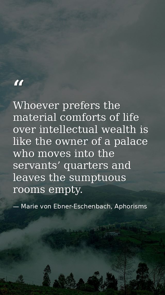 Whoever prefers the material comforts of life over intellectual wealth is like the owner of a palace who moves into the  — Marie von Ebner-Eschenbach, Aphorisms