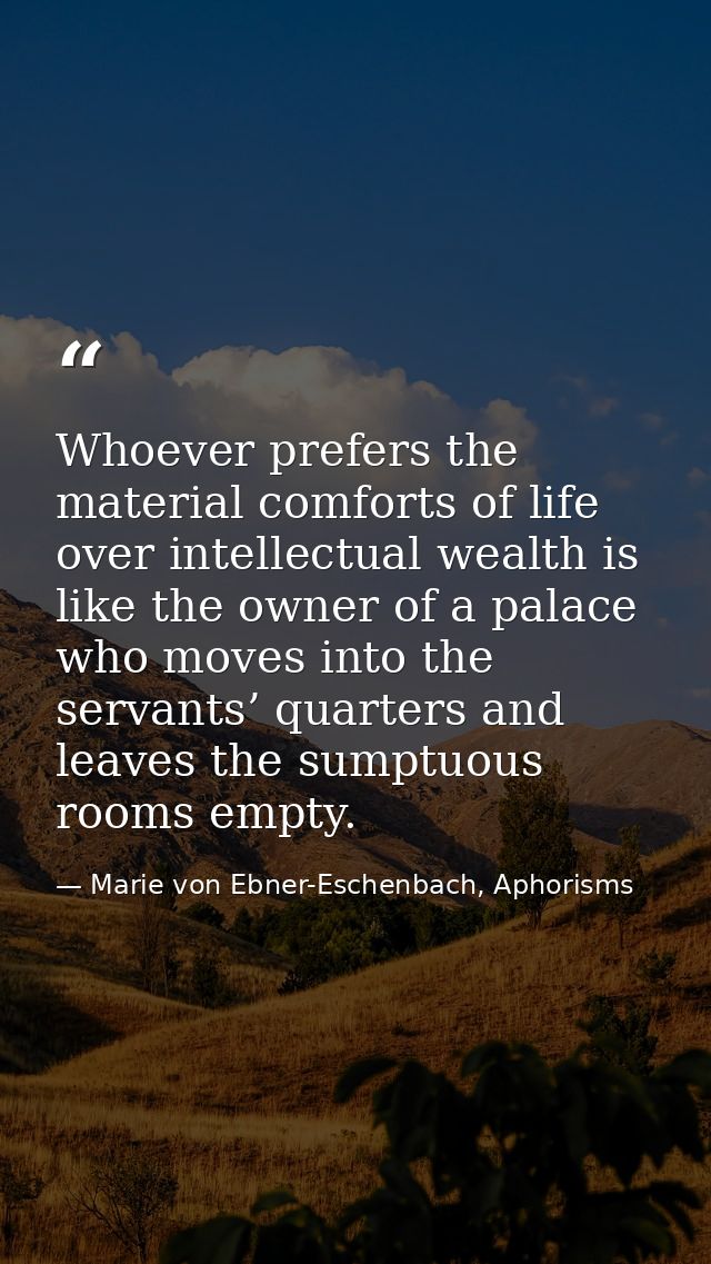 Whoever prefers the material comforts of life over intellectual wealth is like the owner of a palace who moves into the  — Marie von Ebner-Eschenbach, Aphorisms