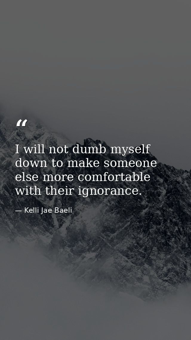 I will not dumb myself down to make someone else more comfortable with their ignorance. — Kelli Jae Baeli