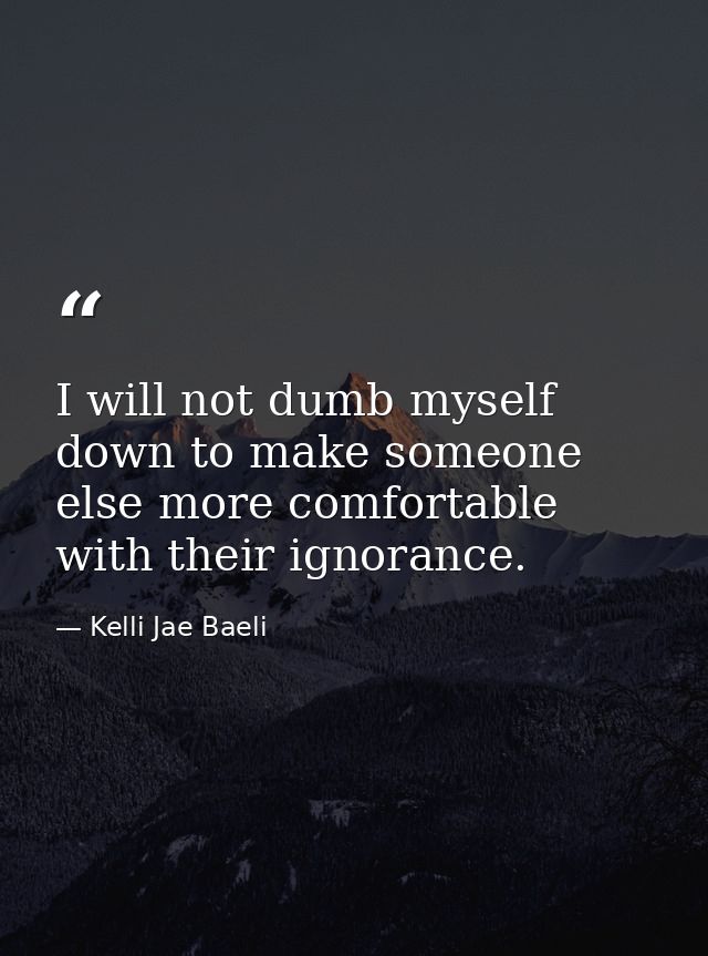 I will not dumb myself down to make someone else more comfortable with their ignorance. — Kelli Jae Baeli