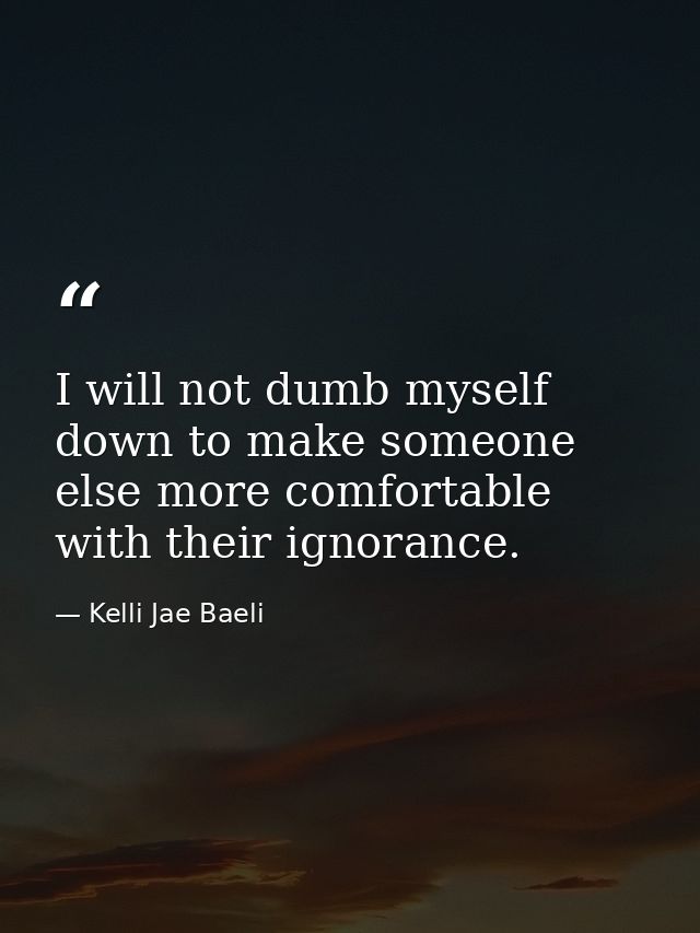 I will not dumb myself down to make someone else more comfortable with their ignorance. — Kelli Jae Baeli
