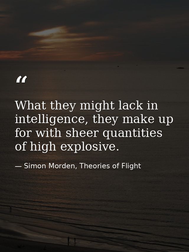What they might lack in intelligence, they make up for with sheer quantities of high explosive. — Simon Morden, Theories of Flight