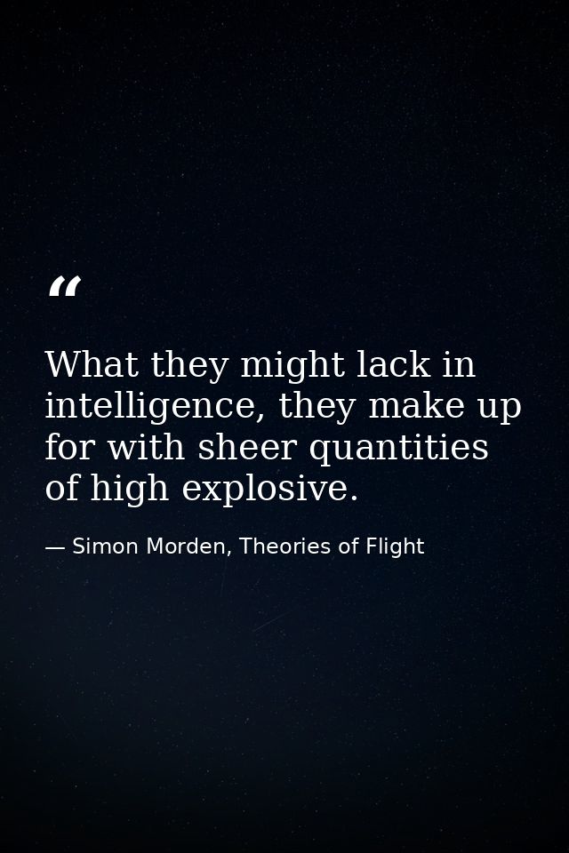What they might lack in intelligence, they make up for with sheer quantities of high explosive. — Simon Morden, Theories of Flight