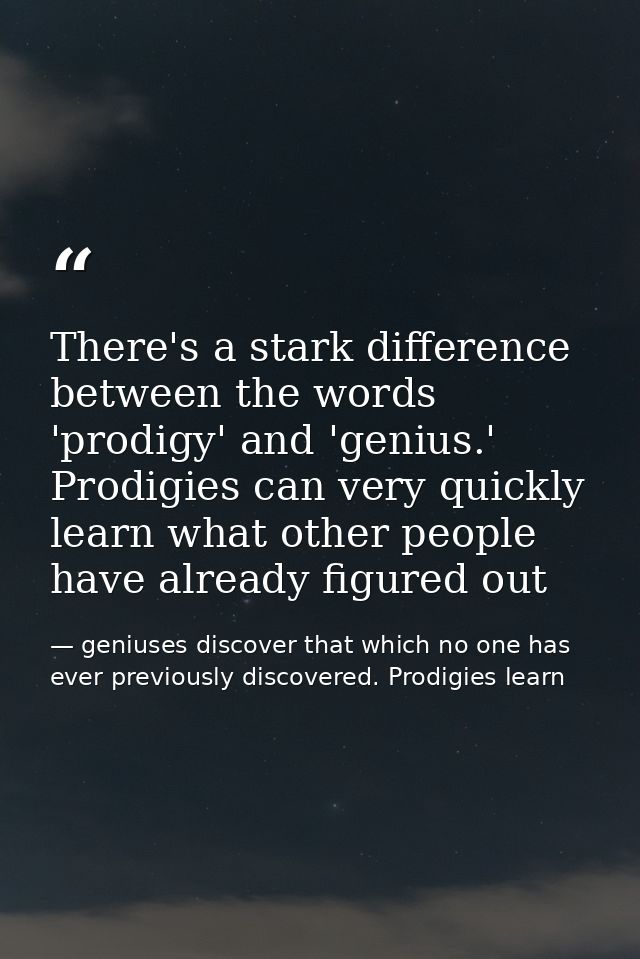 There's a stark difference between the words 'prodigy' and 'genius.' Prodigies can very quickly learn what other people  — geniuses discover that which no one has ever previously discovered. Prodigies learn
