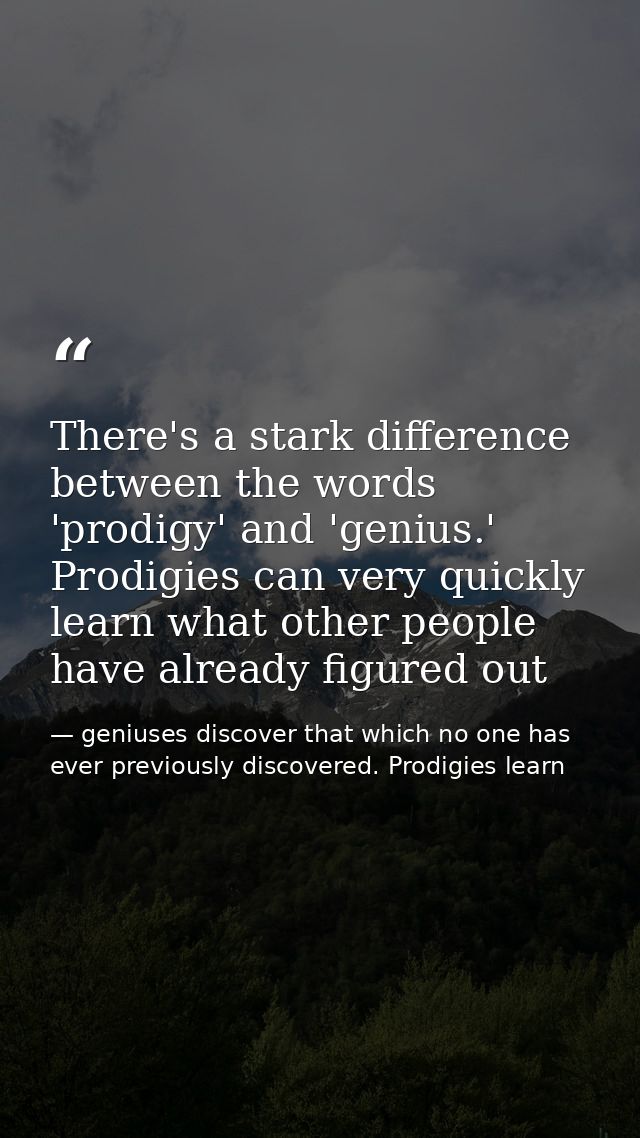 There's a stark difference between the words 'prodigy' and 'genius.' Prodigies can very quickly learn what other people  — geniuses discover that which no one has ever previously discovered. Prodigies learn