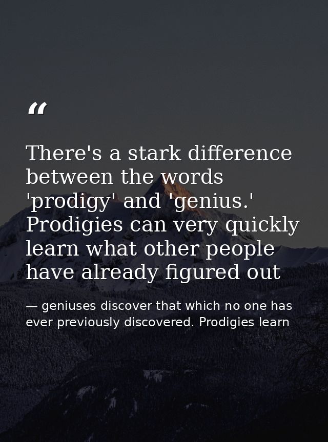 There's a stark difference between the words 'prodigy' and 'genius.' Prodigies can very quickly learn what other people  — geniuses discover that which no one has ever previously discovered. Prodigies learn