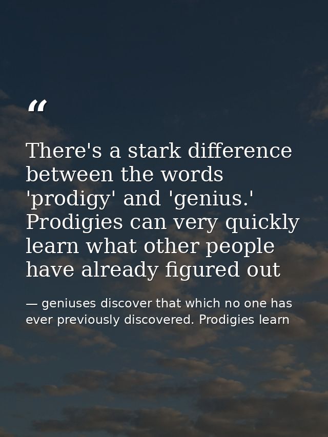 There's a stark difference between the words 'prodigy' and 'genius.' Prodigies can very quickly learn what other people  — geniuses discover that which no one has ever previously discovered. Prodigies learn