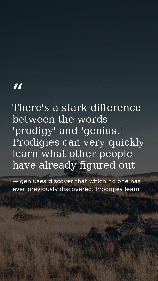There's a stark difference between the words 'prodigy' and 'genius.' Prodigies can very quickly learn what other people  — geniuses discover that which no one has ever previously discovered. Prodigies learn
