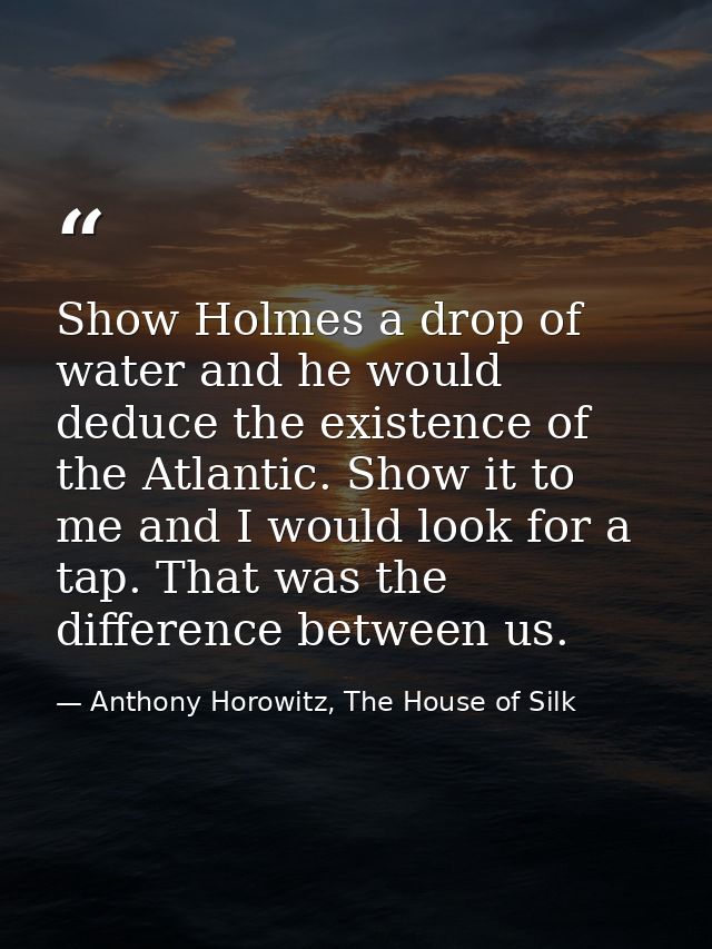 Show Holmes a drop of water and he would deduce the existence of the Atlantic. Show it to me and I would look for a tap. — Anthony Horowitz, The House of Silk