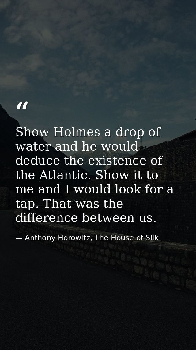 Show Holmes a drop of water and he would deduce the existence of the Atlantic. Show it to me and I would look for a tap. — Anthony Horowitz, The House of Silk