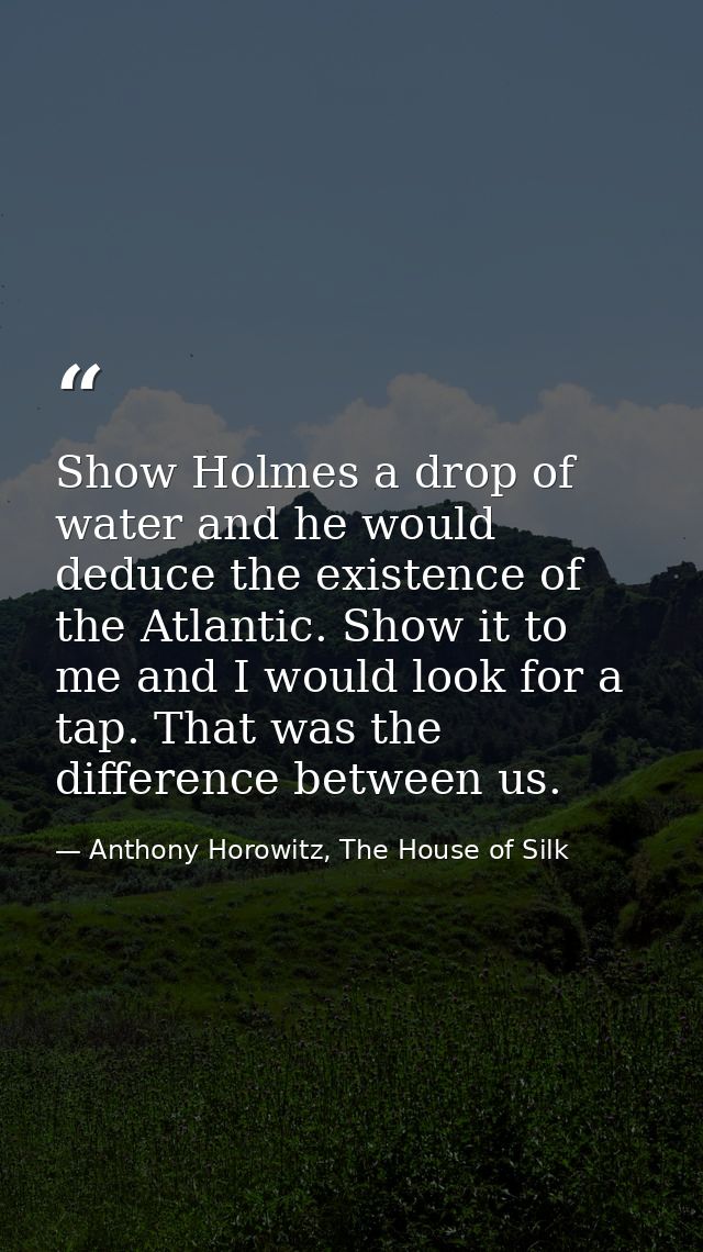 Show Holmes a drop of water and he would deduce the existence of the Atlantic. Show it to me and I would look for a tap. — Anthony Horowitz, The House of Silk