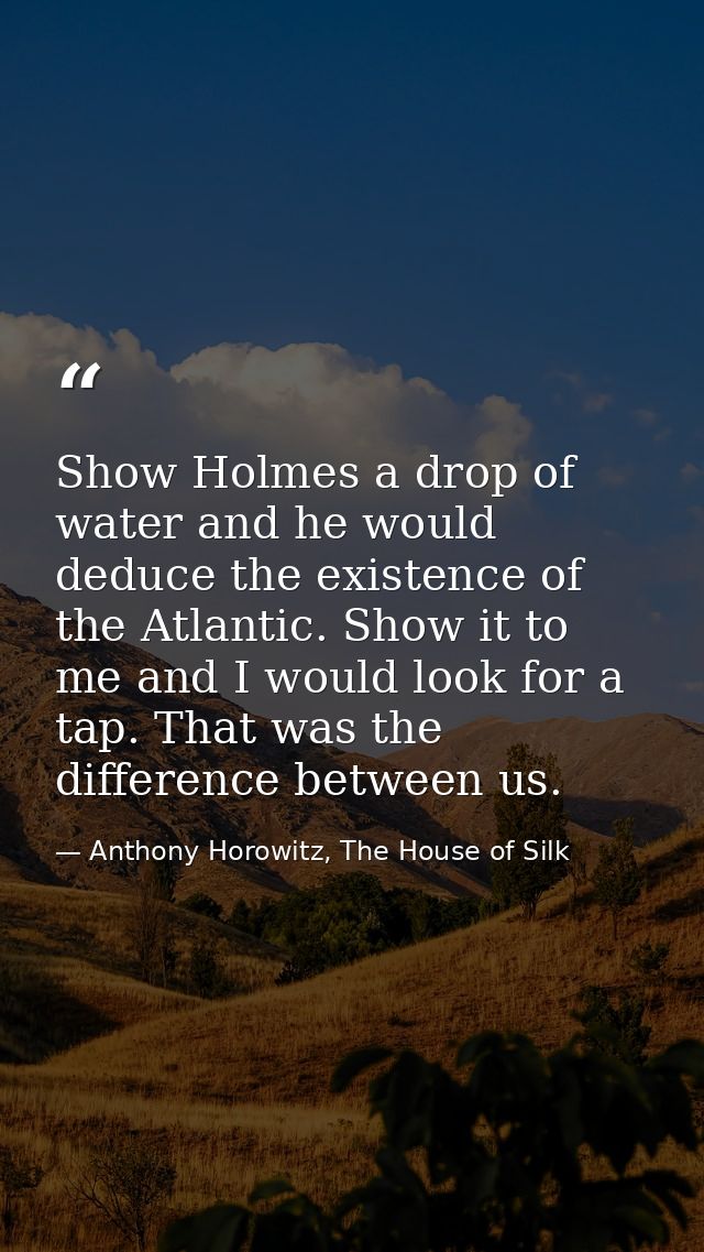 Show Holmes a drop of water and he would deduce the existence of the Atlantic. Show it to me and I would look for a tap. — Anthony Horowitz, The House of Silk