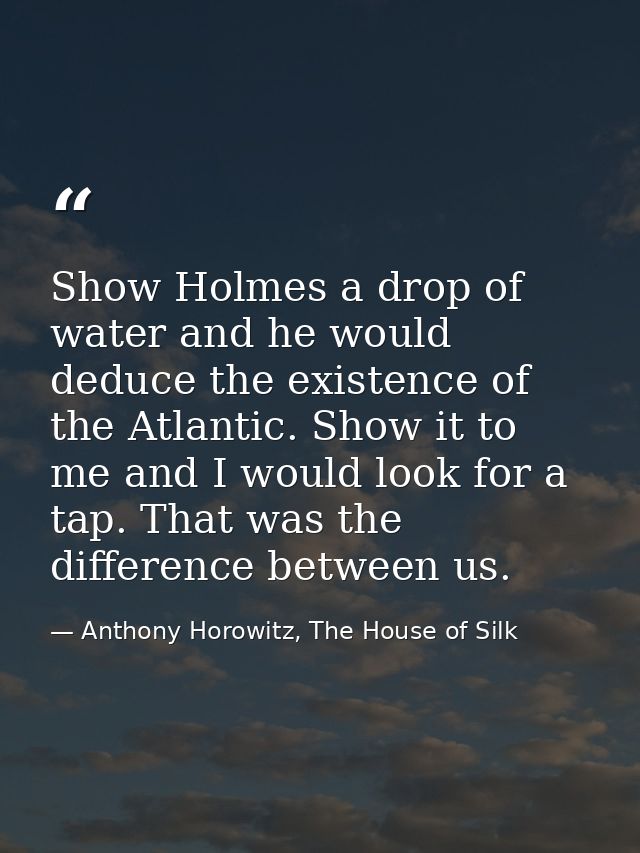 Show Holmes a drop of water and he would deduce the existence of the Atlantic. Show it to me and I would look for a tap. — Anthony Horowitz, The House of Silk