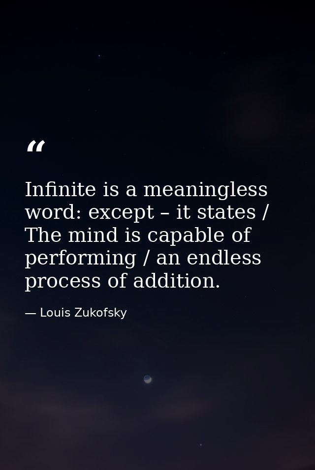 Infinite is a meaningless word: except – it states / The mind is capable of performing / an endless process of addition. — Louis Zukofsky