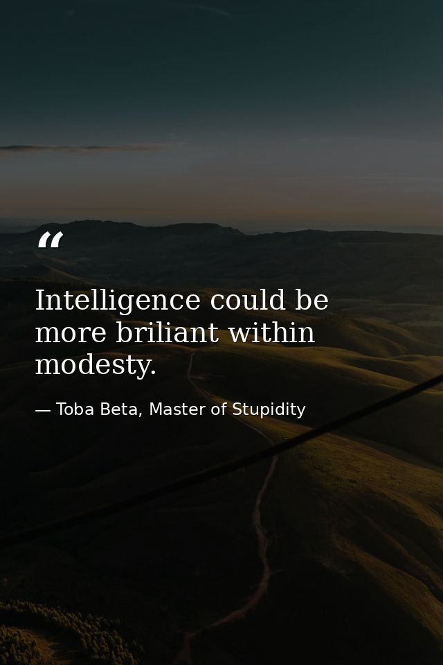 Intelligence could be more briliant within modesty. — Toba Beta, Master of Stupidity