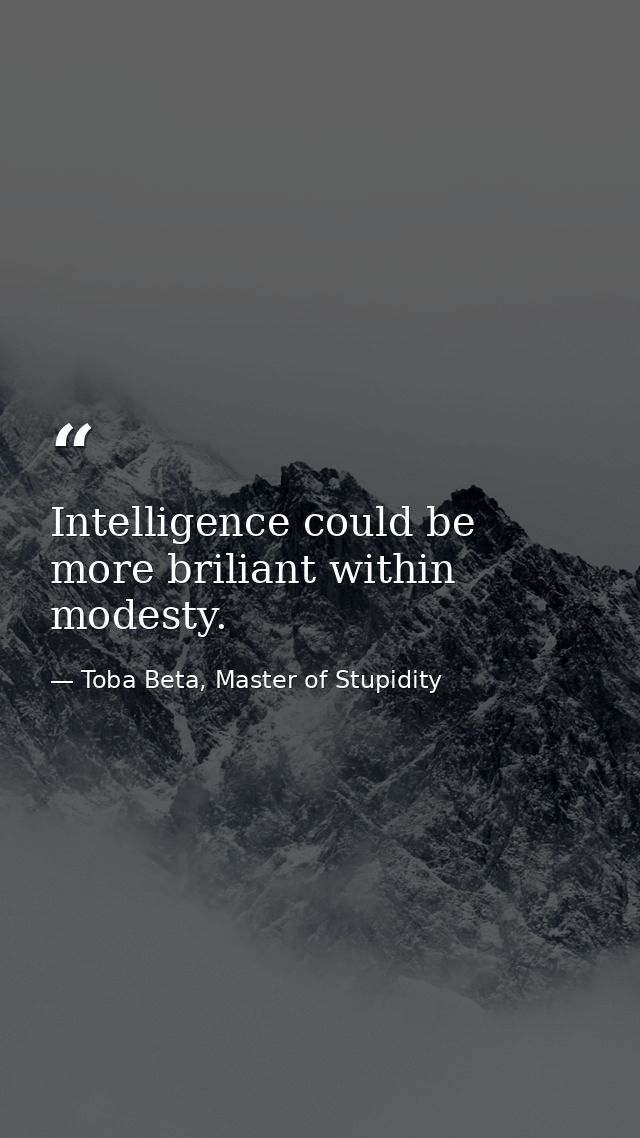 Intelligence could be more briliant within modesty. — Toba Beta, Master of Stupidity