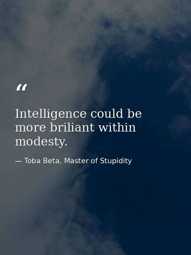Intelligence could be more briliant within modesty. — Toba Beta, Master of Stupidity